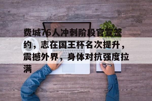 kaiyun开云-费城76人冲刺阶段官宣签约，志在国王杯名次提升，震撼外界，身体对抗强度拉满的简单介绍