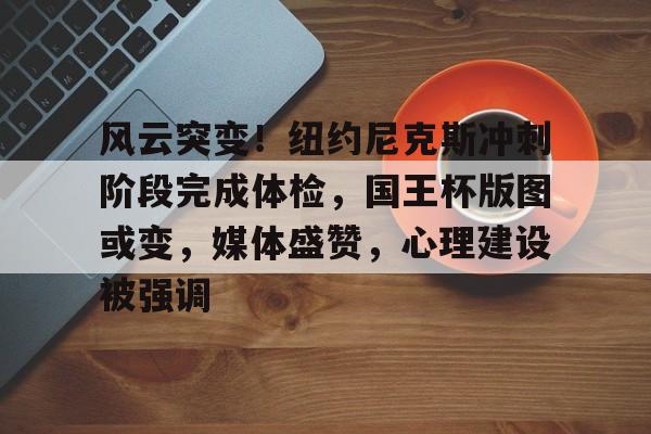 kaiyun开云-风云突变！纽约尼克斯冲刺阶段完成体检，国王杯版图或变，媒体盛赞，心理建设被强调(尼克斯vs国王)